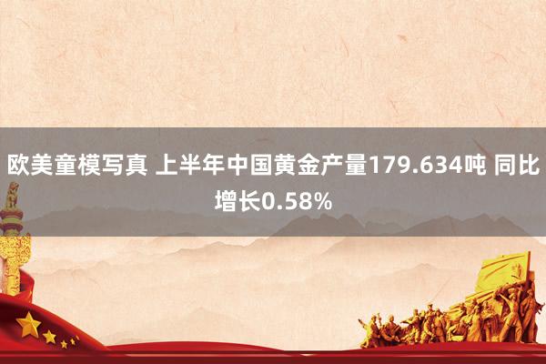 欧美童模写真 上半年中国黄金产量179.634吨 同比增长0.58%