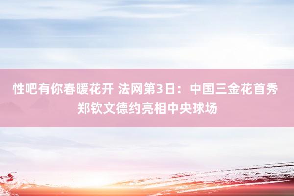 性吧有你春暖花开 法网第3日：中国三金花首秀 郑钦文德约亮相中央球场