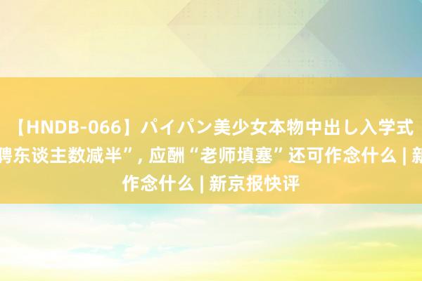【HNDB-066】パイパン美少女本物中出し入学式！！ “招聘东谈主数减半”, 应酬“老师填塞”还可作念什么 | 新京报快评