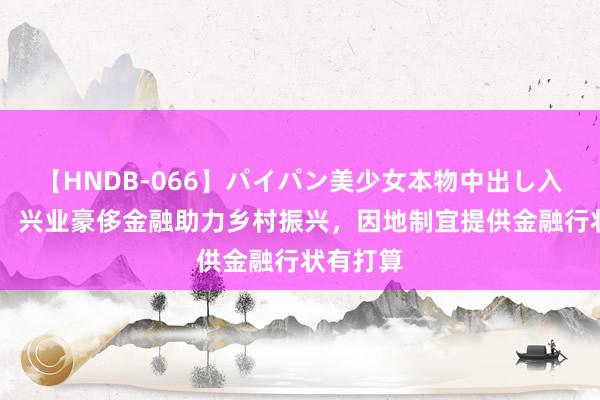 【HNDB-066】パイパン美少女本物中出し入学式！！ 兴业豪侈金融助力乡村振兴，因地制宜提供金融行状有打算