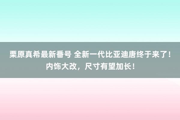 栗原真希最新番号 全新一代比亚迪唐终于来了！内饰大改，尺寸有望加长！