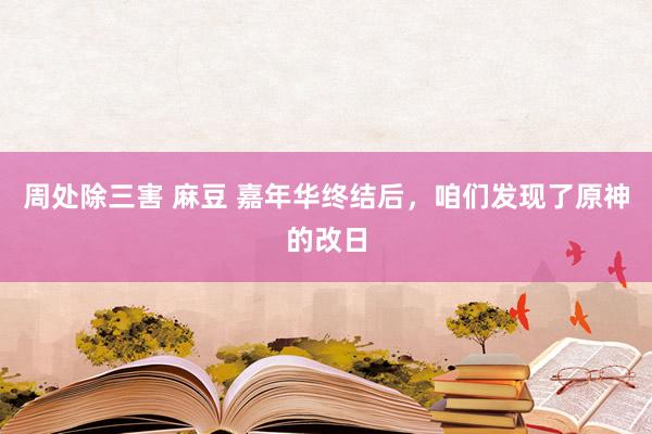 周处除三害 麻豆 嘉年华终结后，咱们发现了原神的改日