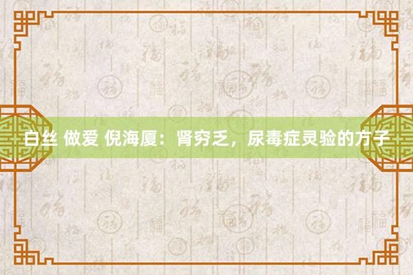 白丝 做爱 倪海厦：肾穷乏，尿毒症灵验的方子