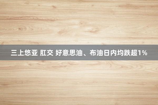 三上悠亚 肛交 好意思油、布油日内均跌超1%