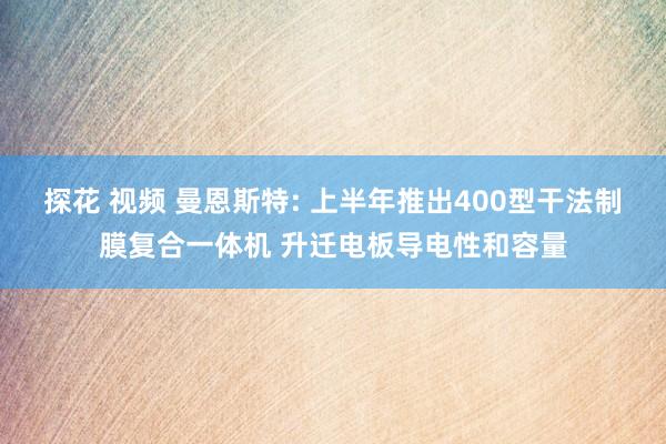 探花 视频 曼恩斯特: 上半年推出400型干法制膜复合一体机 升迁电板导电性和容量