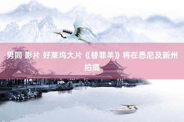 男同 影片 好莱坞大片《替罪羊》将在悉尼及新州拍摄