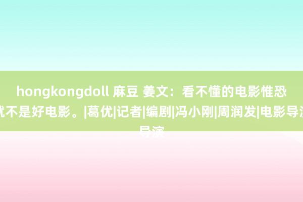 hongkongdoll 麻豆 姜文：看不懂的电影惟恐就不是好电影。|葛优|记者|编剧|冯小刚|周润发|电影导演