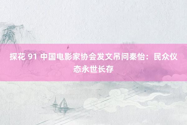 探花 91 中国电影家协会发文吊问秦怡：民众仪态永世长存