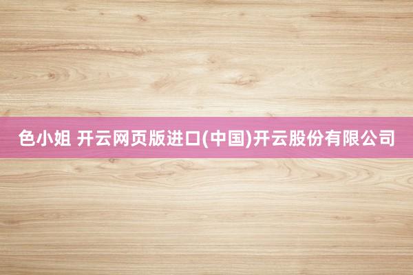 色小姐 开云网页版进口(中国)开云股份有限公司