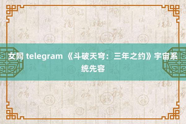 女同 telegram 《斗破天穹：三年之约》宇宙系统先容