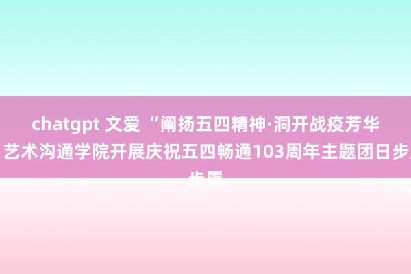 chatgpt 文爱 “阐扬五四精神·洞开战疫芳华” 艺术沟通学院开展庆祝五四畅通103周年主题团日步履