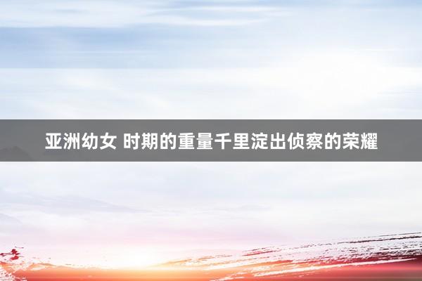 亚洲幼女 时期的重量千里淀出侦察的荣耀