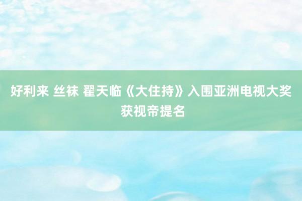 好利来 丝袜 翟天临《大住持》入围亚洲电视大奖 获视帝提名