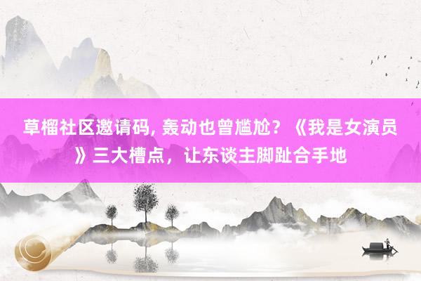 草榴社区邀请码， 轰动也曾尴尬？《我是女演员》三大槽点，让东谈主脚趾合手地