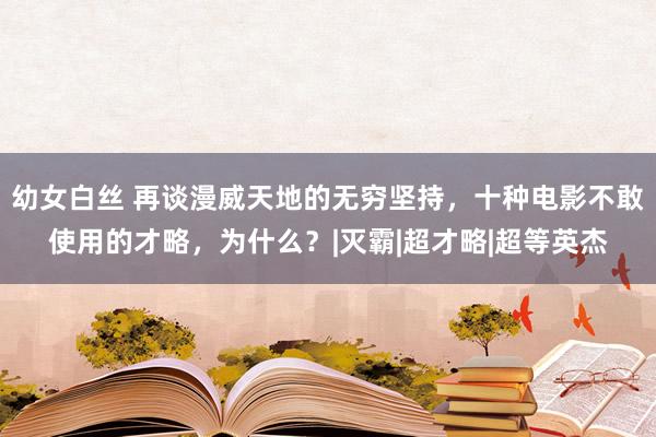 幼女白丝 再谈漫威天地的无穷坚持，十种电影不敢使用的才略，为什么？|灭霸|超才略|超等英杰