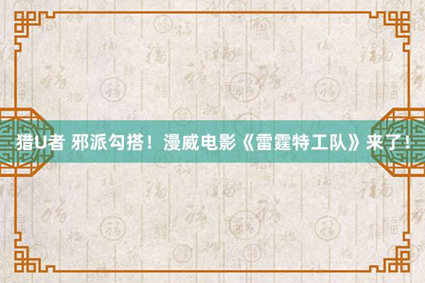 猎U者 邪派勾搭！漫威电影《雷霆特工队》来了！