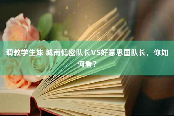 调教学生妹 城南低密队长VS好意思国队长，你如何看？