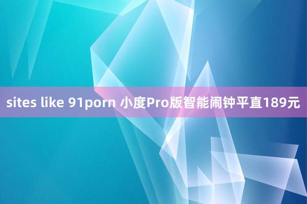 sites like 91porn 小度Pro版智能闹钟平直189元