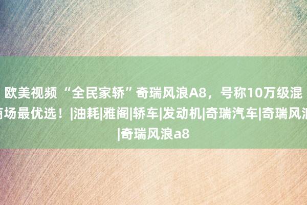 欧美视频 “全民家轿”奇瑞风浪A8，号称10万级混动商场最优选！|油耗|雅阁|轿车|发动机|奇瑞汽车|奇瑞风浪a8