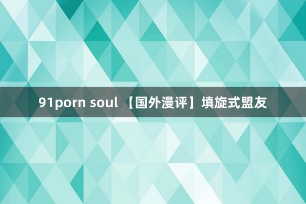 91porn soul 【国外漫评】填旋式盟友