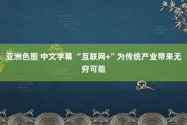 亚洲色图 中文字幕 “互联网+”为传统产业带来无穷可能