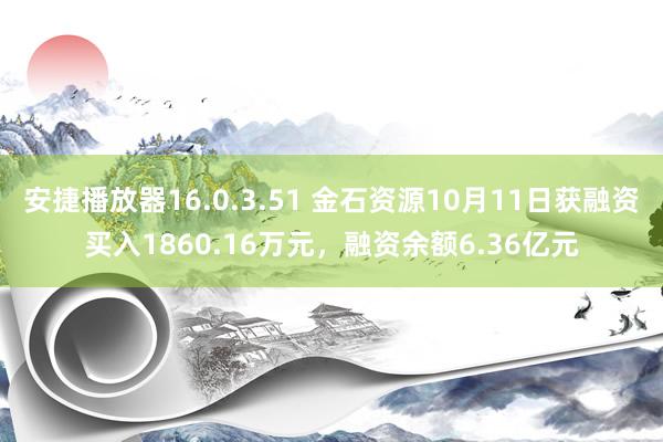 安捷播放器16.0.3.51 金石资源10月11日获融资买入1860.16万元，融资余额6.36亿元