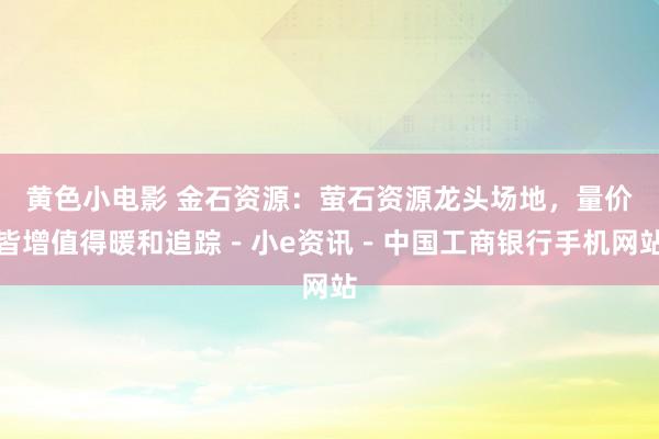 黄色小电影 金石资源：萤石资源龙头场地，量价皆增值得暖和追踪－小e资讯－中国工商银行手机网站