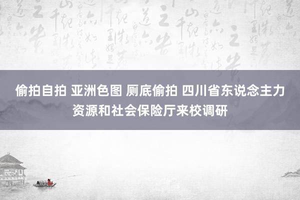 偷拍自拍 亚洲色图 厕底偷拍 四川省东说念主力资源和社会保险厅来校调研