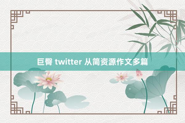 巨臀 twitter 从简资源作文多篇