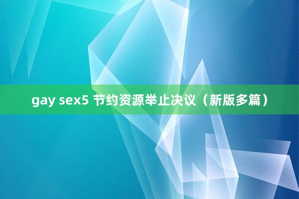 gay sex5 节约资源举止决议（新版多篇）