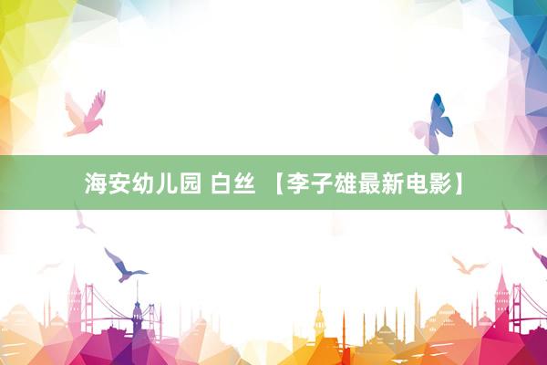海安幼儿园 白丝 【李子雄最新电影】