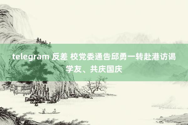 telegram 反差 校党委通告邱勇一转赴港访谒学友、共庆国庆