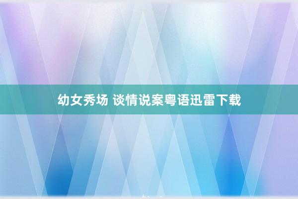 幼女秀场 谈情说案粤语迅雷下载