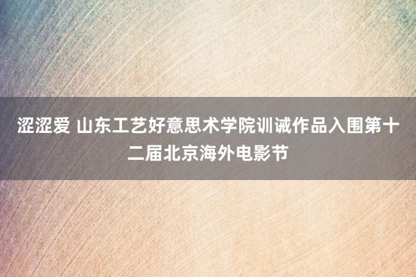 涩涩爱 山东工艺好意思术学院训诫作品入围第十二届北京海外电影节