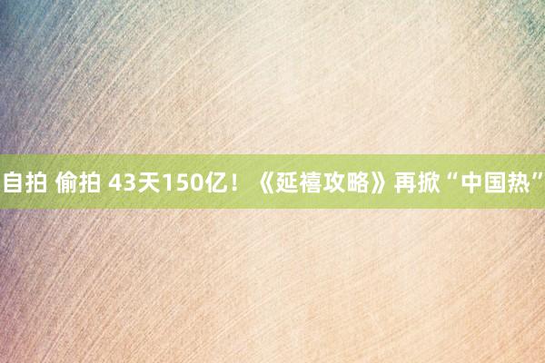自拍 偷拍 43天150亿！《延禧攻略》再掀“中国热”