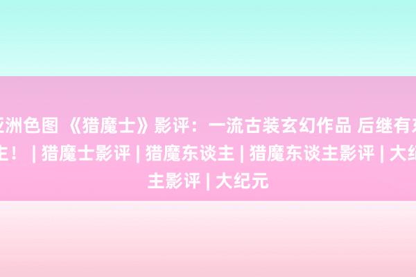 亚洲色图 《猎魔士》影评：一流古装玄幻作品 后继有东谈主！ | 猎魔士影评 | 猎魔东谈主 | 猎魔东谈主影评 | 大纪元