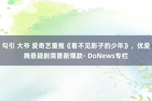勾引 大爷 爱奇艺重推《看不见影子的少年》，优爱腾悬疑剧需要新爆款- DoNews专栏
