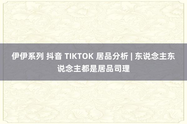 伊伊系列 抖音 TIKTOK 居品分析 | 东说念主东说念主都是居品司理