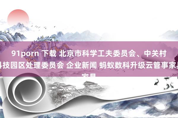 91porn 下载 北京市科学工夫委员会、中关村科技园区处理委员会 企业新闻 蚂蚁数科升级云管事家具