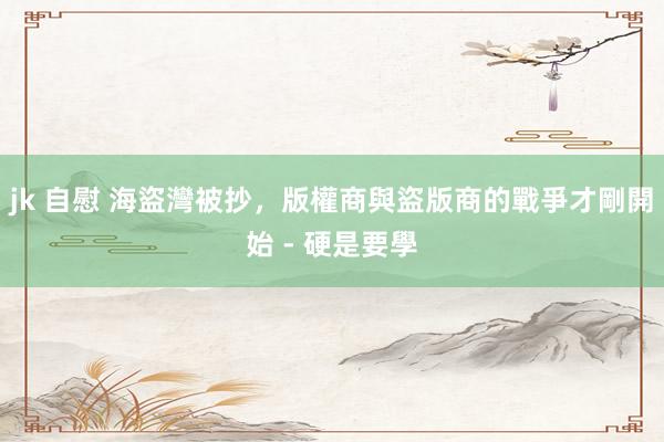 jk 自慰 海盜灣被抄，版權商與盜版商的戰爭才剛開始 - 硬是要學