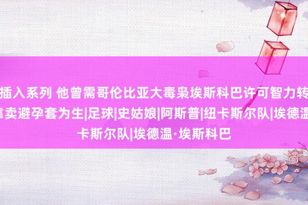插入系列 他曾需哥伦比亚大毒枭埃斯科巴许可智力转会，如今靠卖避孕套为生|足球|史姑娘|阿斯普|纽卡斯尔队|埃德温·埃斯科巴