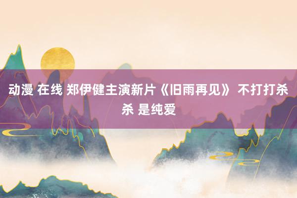 动漫 在线 郑伊健主演新片《旧雨再见》 不打打杀杀 是纯爱