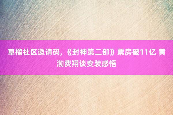 草榴社区邀请码， 《封神第二部》票房破11亿 黄渤费翔谈变装感悟