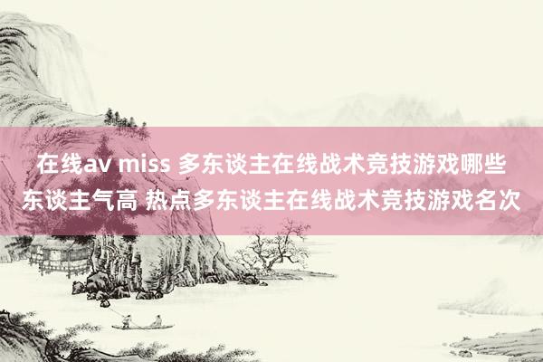 在线av miss 多东谈主在线战术竞技游戏哪些东谈主气高 热点多东谈主在线战术竞技游戏名次