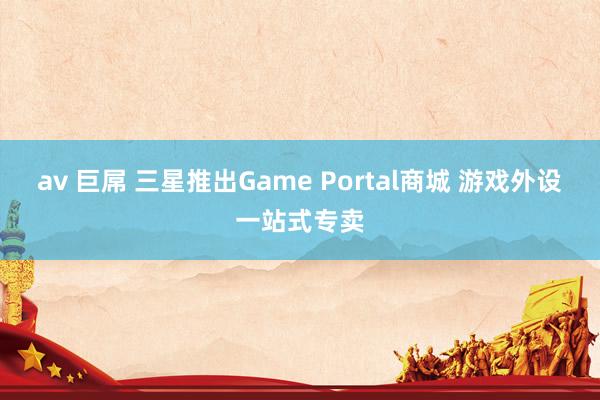 av 巨屌 三星推出Game Portal商城 游戏外设一站式专卖