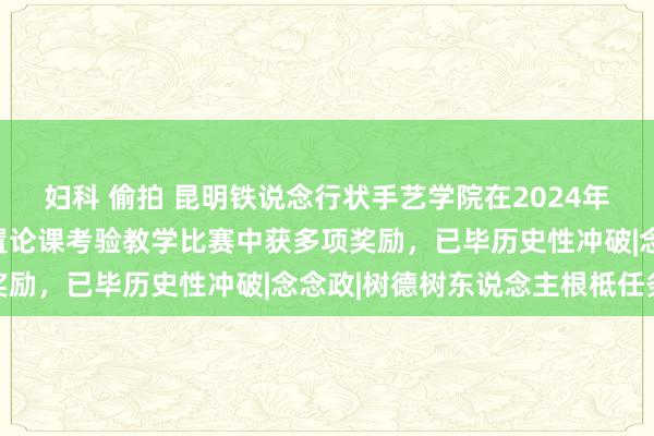 妇科 偷拍 昆明铁说念行状手艺学院在2024年云南省高校念念想政措置论课考验教学比赛中获多项奖励，已毕历史性冲破|念念政|树德树东说念主根柢任务