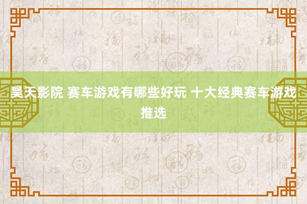 昊天影院 赛车游戏有哪些好玩 十大经典赛车游戏推选