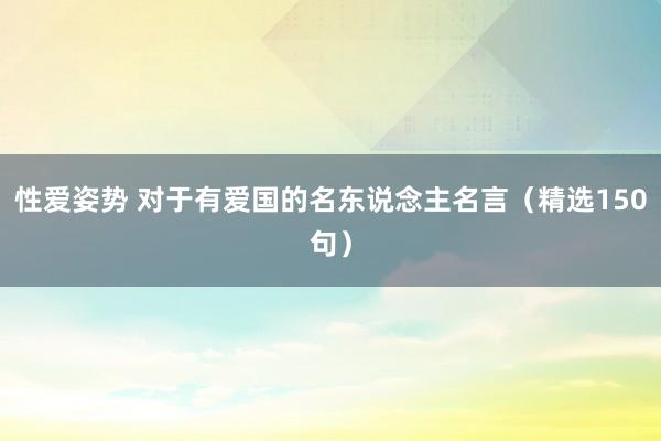 性爱姿势 对于有爱国的名东说念主名言（精选150句）