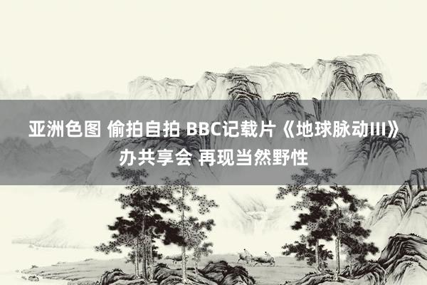 亚洲色图 偷拍自拍 BBC记载片《地球脉动III》办共享会 再现当然野性