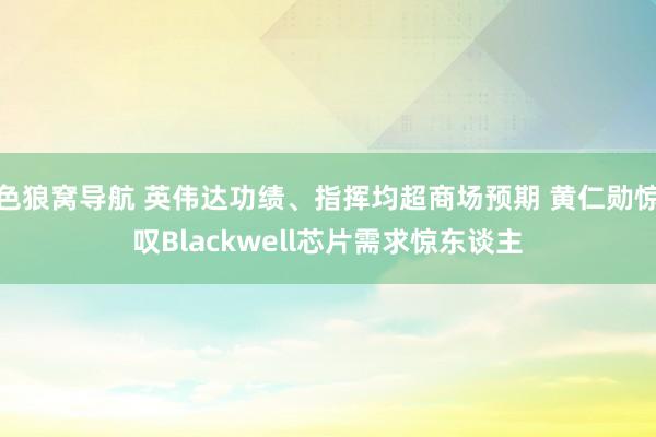 色狼窝导航 英伟达功绩、指挥均超商场预期 黄仁勋惊叹Blackwell芯片需求惊东谈主
